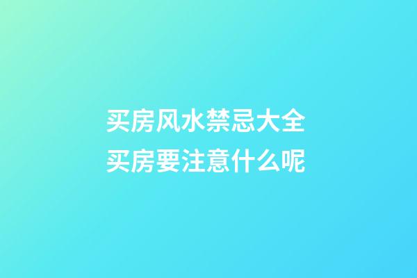 买房风水禁忌大全 买房要注意什么呢